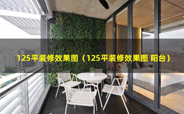 125平装修效果图（125平装修效果图 阳台）